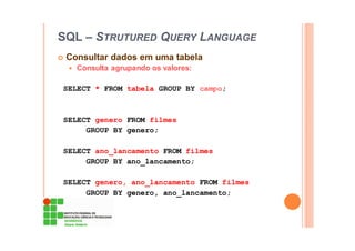 SQL – STRUTURED QUERY LANGUAGE
Consultar dados em uma tabela
Consulta agrupando os valores:
SELECT * FROM tabela GROUP BY campo;
SELECT genero FROM filmes
GROUP BY genero;
SELECT ano_lancamento FROM filmes
GROUP BY ano_lancamento;
SELECT genero, ano_lancamento FROM filmes
GROUP BY genero, ano_lancamento;
 
