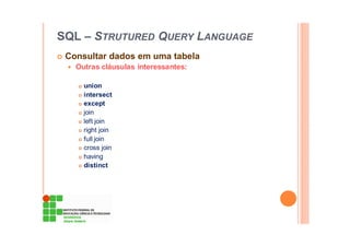 SQL – STRUTURED QUERY LANGUAGE
Consultar dados em uma tabela
Outras cláusulas interessantes:
union
intersect
except
join
left join
right join
full join
cross join
having
distinct
 