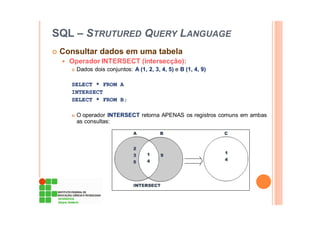SQL – STRUTURED QUERY LANGUAGE
Consultar dados em uma tabela
Operador INTERSECT (intersecção):
Dados dois conjuntos: A (1, 2, 3, 4, 5) e B (1, 4, 9)
SELECT * FROM A
INTERSECT
SELECT * FROM B;
O operador INTERSECT retorna APENAS os registros comuns em ambas
as consultas:
 