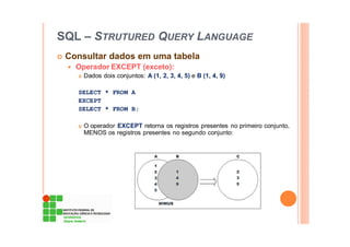 SQL – STRUTURED QUERY LANGUAGE
Consultar dados em uma tabela
Operador EXCEPT (exceto):
Dados dois conjuntos: A (1, 2, 3, 4, 5) e B (1, 4, 9)
SELECT * FROM A
EXCEPT
SELECT * FROM B;
O operador EXCEPT retorna os registros presentes no primeiro conjunto,
MENOS os registros presentes no segundo conjunto:
 