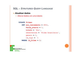 SQL – STRUTURED QUERY LANGUAGE
Atualizar dados
Alterar dados em uma tabela
UPDATE filmes
SET ano_lancamento = 2011,
faixa_etaria = 1,
titulo = 'Rio',
observacoes = 'Filme brasileiro',
genero = 1,
id_tipo = 1
WHERE id_filme = 1;
 