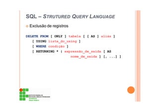 SQL – STRUTURED QUERY LANGUAGE
Exclusão de registros
DELETE FROM [ ONLY ] tabela [ [ AS ] aliás ]
[ USING lista_do_using ]
[ WHERE condição ]
[ RETURNING * | expressão_de_saída [ AS
nome_de_saída ] [, ...] ]
 