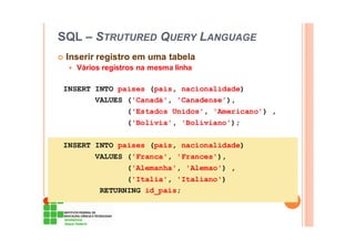SQL – STRUTURED QUERY LANGUAGE
Inserir registro em uma tabela
Vários registros na mesma linha
INSERT INTO paises (pais, nacionalidade)
VALUES ('Canadá', 'Canadense'),
('Estados Unidos', 'Americano') ,
('Bolívia', 'Boliviano');
INSERT INTO paises (pais, nacionalidade)
VALUES ('Franca', 'Frances'),
('Alemanha', 'Alemao') ,
('Italia', 'Italiano')
RETURNING id_pais;
 