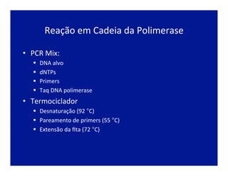 Reação	
  em	
  Cadeia	
  da	
  Polimerase	
  
•  PCR	
  Mix:	
  
§  DNA	
  alvo	
  
§  dNTPs	
  
§  Primers	
  
§  Taq	
  DNA	
  polimerase	
  
•  Termociclador	
  
§  Desnaturação	
  (92	
  °C)	
  
§  Pareamento	
  de	
  primers	
  (55	
  °C)	
  
§  Extensão	
  da	
  ﬁta	
  (72	
  °C)	
  
 