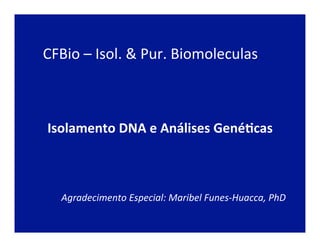 Isolamento	
  DNA	
  e	
  Análises	
  Gené2cas	
  
Agradecimento	
  Especial:	
  Maribel	
  Funes-­‐Huacca,	
  PhD	
  
CFBio	
  –	
  Isol.	
  &	
  Pur.	
  Biomoleculas	
  
 