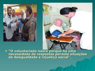 “ O voluntariado nasce porque há uma necessidade de respostas perante situações de desigualdade e injustiça social”. 