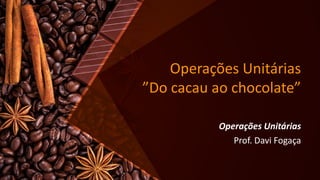 Operações Unitárias
”Do cacau ao chocolate”
Operações Unitárias
Prof. Davi Fogaça
 