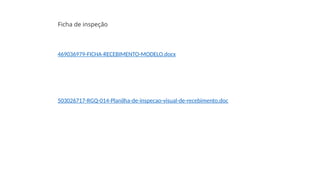 Ficha de inspeção
469036979-FICHA-RECEBIMENTO-MODELO.docx
503026717-RGQ-014-Planilha-de-inspecao-visual-de-recebimento.doc
 