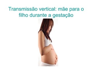 Transmissão vertical: mãe para o filho durante a gestação 