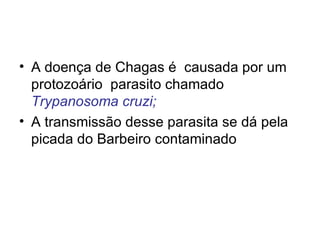 INTRODUÇÃO  A doença de Chagas é  causada por um protozoário  parasito chamado  Trypanosoma cruzi; A transmissão desse parasita se dá pela picada do Barbeiro contaminado   