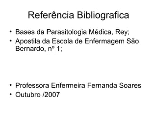 Referência Bibliografica Bases da Parasitologia Médica, Rey; Apostila da Escola de Enfermagem São Bernardo, nº 1;  Professora Enfermeira Fernanda Soares Outubro /2007 