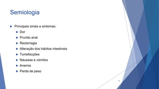 Semiologia
 Principais sinais e sintomas:
 Dor
 Prurido anal
 Rectorragia
 Alteração dos hábitos intestinais
 Tumefacções
 Náuseas e vómitos
 Anemia
 Perda de peso
15
 