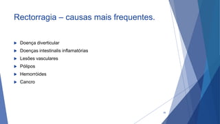 Rectorragia – causas mais frequentes.
 Doença diverticular
 Doenças intestinalis inflamatórias
 Lesões vasculares
 Pólipos
 Hemorróides
 Cancro
26
 