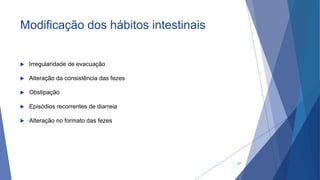 Modificação dos hábitos intestinais
 Irregularidade de evacuação
 Alteração da consistência das fezes
 Obstipação
 Episódios recorrentes de diarreia
 Alteração no formato das fezes
27
 
