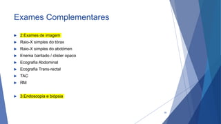 Exames Complementares
 2.Exames de imagem
 Raio-X simples do tórax
 Raio-X simples do abdómen
 Enema baritado / clister opaco
 Ecografia Abdominal
 Ecografia Trans-rectal
 TAC
 RM
 3.Endoscopia e biópsia
39
 
