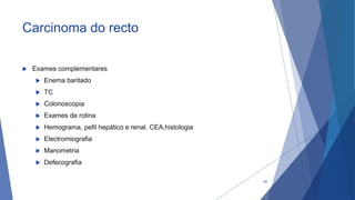 Carcinoma do recto
 Exames complementares
 Enema baritado
 TC
 Colonoscopia
 Exames de rotina
 Hemograma, pefil hepático e renal. CEA,histologia
 Electromiografia
 Manometria
 Defecografia
69
 