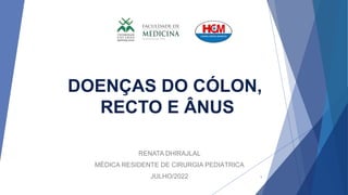 DOENÇAS DO CÓLON,
RECTO E ÂNUS
RENATA DHIRAJLAL
MÉDICA RESIDENTE DE CIRURGIA PEDIÁTRICA
JULHO/2022 1
 