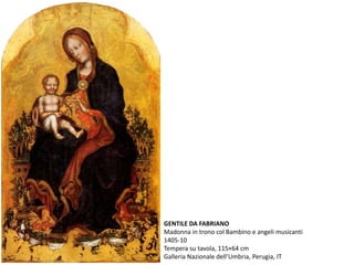GENTILE DA FABRIANO
Madonna in trono col Bambino e angeli musicanti
1405-10
Tempera su tavola, 115×64 cm
Galleria Nazionale dell’Umbria, Perugia, IT
 