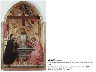 MONACO, Lorenzo
Cristo in pietà con negazione di San Pietro e bacio di Giuda
1404
Tavola/ pittura a tempera; oro/ laminazione, 268 x 172 cm
Galleria degli Uffizi, Florence, IT
 