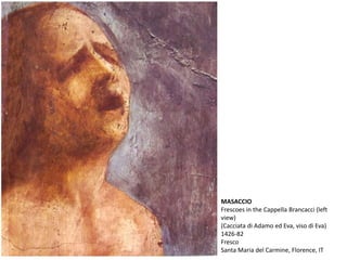 MASACCIO
Frescoes in the Cappella Brancacci (left
view)
(Cacciata di Adamo ed Eva, viso di Eva)
1426-82
Fresco
Santa Maria del Carmine, Florence, IT
 