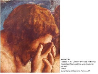 MASACCIO
Frescoes in the Cappella Brancacci (left view)
(Cacciata di Adamo ed Eva, viso di Adamo)
1426-82
Fresco
Santa Maria del Carmine, Florence, IT
 