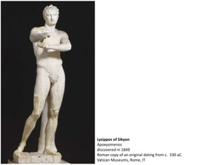 Lysippos of Sikyon
Apoxyomenos
discovered in 1849
Roman copy of an original dating from c. 330 aC
Vatican Museums, Rome, IT
 