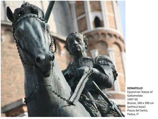 DONATELLO
Equestrian Statue of
Gattamelata
1447-50
Bronze, 340 x 390 cm
(without base)
Piazza del Santo,
Padua, IT
 