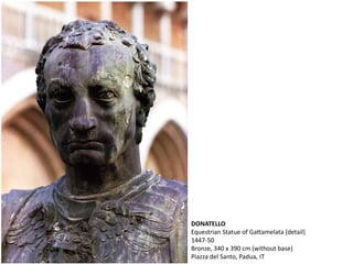 DONATELLO
Equestrian Statue of Gattamelata (detail)
1447-50
Bronze, 340 x 390 cm (without base)
Piazza del Santo, Padua, IT
 