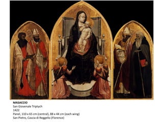 MASACCIO
San Giovenale Triptych
1422
Panel, 110 x 65 cm (central), 88 x 44 cm (each wing)
San Pietro, Cascia di Reggello (Florence)
 