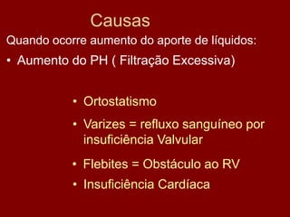 Causas
• Aumento do PH ( Filtração Excessiva)
• Ortostatismo
• Varizes = refluxo sanguíneo por
insuficiência Valvular
• Flebites = Obstáculo ao RV
• Insuficiência Cardíaca
Quando ocorre aumento do aporte de líquidos:
 