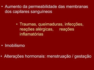 • Alterações hormonais: menstruação / gestação
• Imobilismo
• Traumas, queimaduras, infecções,
reações alérgicas, reações
inflamatórias
• Aumento da permeabilidade das membranas
dos capilares sanguíneos
 