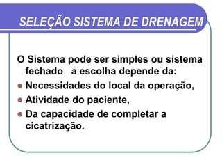 SELEÇÃO SISTEMA DE DRENAGEM

O Sistema pode ser simples ou sistema
  fechado a escolha depende da:
 Necessidades do local da operação,
 Atividade do paciente,
 Da capacidade de completar a
  cicatrização.
 