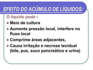 EFEITO DO ACÚMULO DE LÍQUIDOS:
 O líquido pode :
  Meio de cultura
  Aumenta pressão local, interfere no
   fluxo local
  Comprime áreas adjacentes,
  Causa irritação e necrose tecidual
   (bile, pus, suco pancreático e urina)
 
