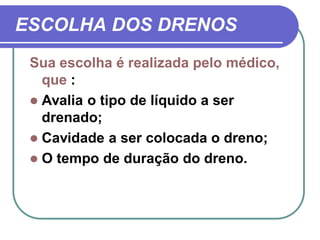 ESCOLHA DOS DRENOS
 Sua escolha é realizada pelo médico,
   que :
  Avalia o tipo de líquido a ser
   drenado;
  Cavidade a ser colocada o dreno;
  O tempo de duração do dreno.
 