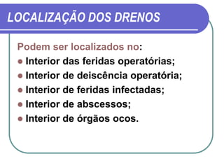 LOCALIZAÇÃO DOS DRENOS

 Podem ser localizados no:
  Interior das feridas operatórias;
  Interior de deiscência operatória;
  Interior de feridas infectadas;
  Interior de abscessos;
  Interior de órgãos ocos.
 