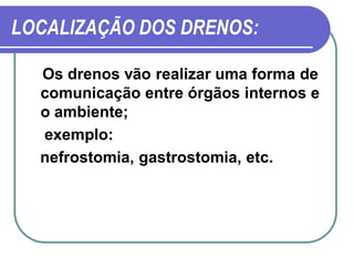 LOCALIZAÇÃO DOS DRENOS:

  Os drenos vão realizar uma forma de
  comunicação entre órgãos internos e
  o ambiente;
  exemplo:
  nefrostomia, gastrostomia, etc.
 