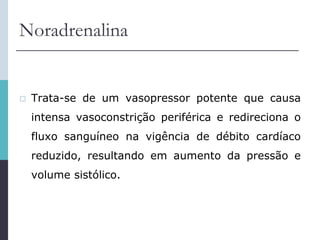 Noradrenalina
 Trata-se de um vasopressor potente que causa
intensa vasoconstrição periférica e redireciona o
fluxo sanguíneo na vigência de débito cardíaco
reduzido, resultando em aumento da pressão e
volume sistólico.
 