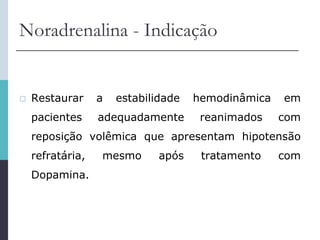 Noradrenalina - Indicação
 Restaurar a estabilidade hemodinâmica em
pacientes adequadamente reanimados com
reposição volêmica que apresentam hipotensão
refratária, mesmo após tratamento com
Dopamina.
 