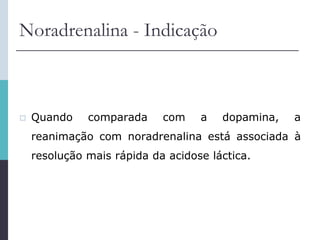 Noradrenalina - Indicação
 Quando comparada com a dopamina, a
reanimação com noradrenalina está associada à
resolução mais rápida da acidose láctica.
 