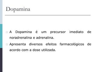 Dopamina
 A Dopamina é um precursor imediato de
noradrenalina e adrenalina.
 Apresenta diversos efeitos farmacológicos de
acordo com a dose utilizada.
 