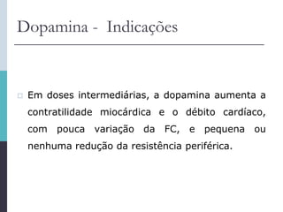 Dopamina - Indicações
 Em doses intermediárias, a dopamina aumenta a
contratilidade miocárdica e o débito cardíaco,
com pouca variação da FC, e pequena ou
nenhuma redução da resistência periférica.
 