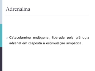 Adrenalina
 Catecolamina endógena, liberada pela glândula
adrenal em resposta à estimulação simpática.
 