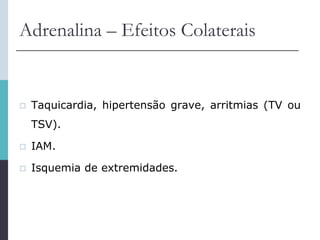 Adrenalina – Efeitos Colaterais
 Taquicardia, hipertensão grave, arritmias (TV ou
TSV).
 IAM.
 Isquemia de extremidades.
 