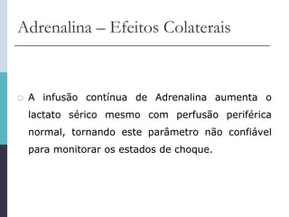 Adrenalina – Efeitos Colaterais
 A infusão contínua de Adrenalina aumenta o
lactato sérico mesmo com perfusão periférica
normal, tornando este parâmetro não confiável
para monitorar os estados de choque.
 