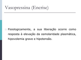 Vasopressina (Encrise)
 Fisiologicamente, a sua liberação ocorre como
resposta à elevação da osmolaridade plasmática,
hipovolemia grave e hipotensão.
 