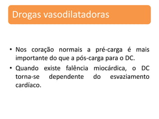 Drogas vasodilatadoras
• Nos coração normais a pré-carga é mais
importante do que a pós-carga para o DC.
• Quando existe falência miocárdica, o DC
torna-se dependente do esvaziamento
cardíaco.
 