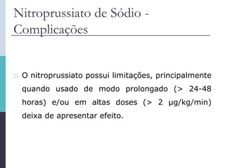 Nitroprussiato de Sódio -
Complicações
 O nitroprussiato possui limitações, principalmente
quando usado de modo prolongado (> 24-48
horas) e/ou em altas doses (> 2 μg/kg/min)
deixa de apresentar efeito.
 