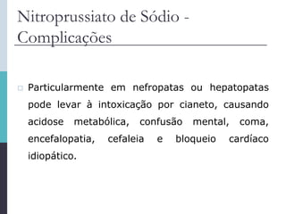 Nitroprussiato de Sódio -
Complicações
 Particularmente em nefropatas ou hepatopatas
pode levar à intoxicação por cianeto, causando
acidose metabólica, confusão mental, coma,
encefalopatia, cefaleia e bloqueio cardíaco
idiopático.
 