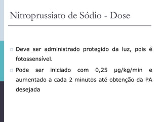 Nitroprussiato de Sódio - Dose
 Deve ser administrado protegido da luz, pois é
fotossensível.
 Pode ser iniciado com 0,25 μg/kg/min e
aumentado a cada 2 minutos até obtenção da PA
desejada
 
