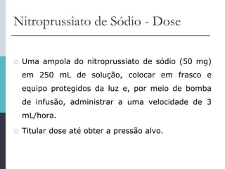 Nitroprussiato de Sódio - Dose
 Uma ampola do nitroprussiato de sódio (50 mg)
em 250 mL de solução, colocar em frasco e
equipo protegidos da luz e, por meio de bomba
de infusão, administrar a uma velocidade de 3
mL/hora.
 Titular dose até obter a pressão alvo.
 